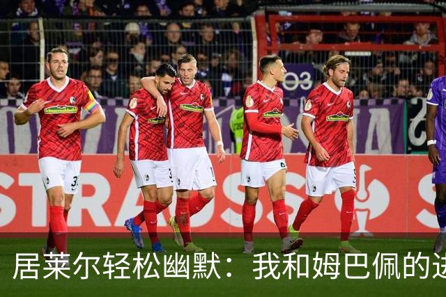 居莱尔轻松幽默：我和姆巴佩的进球小插曲